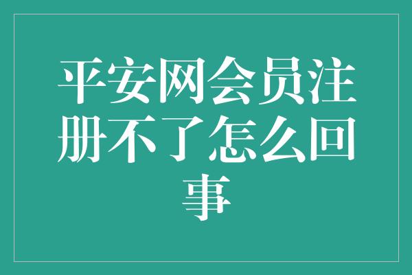 平安网会员注册不了怎么回事