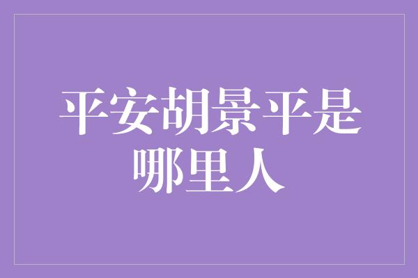 平安胡景平是哪里人