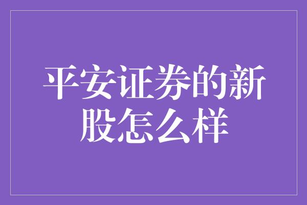 平安证券的新股怎么样