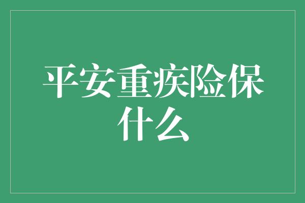 平安重疾险保什么