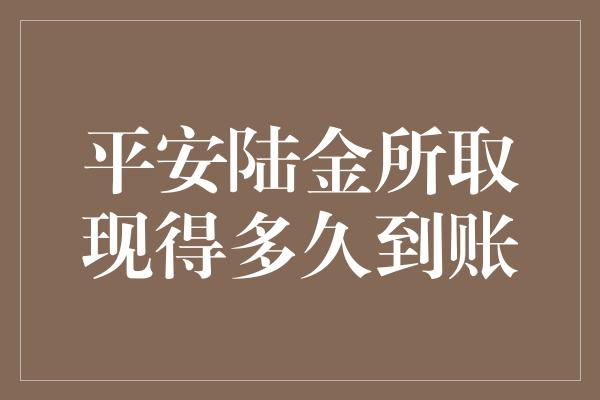 平安陆金所取现得多久到账