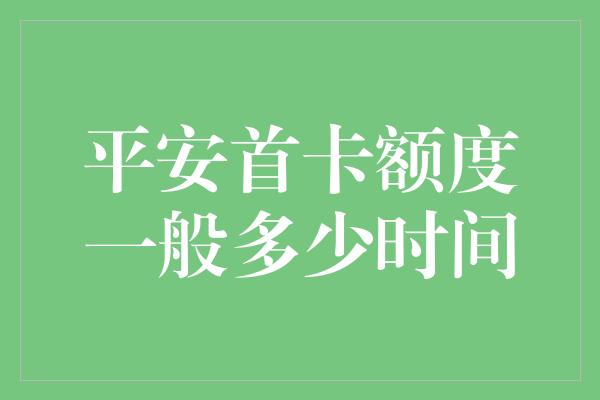 平安首卡额度一般多少时间