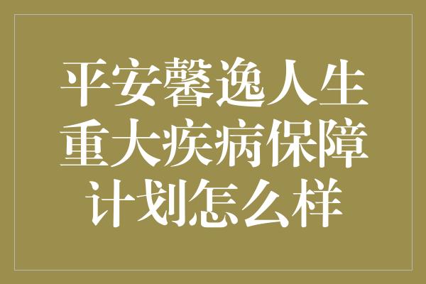 平安馨逸人生重大疾病保障计划怎么样