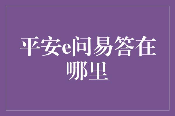 平安e问易答在哪里