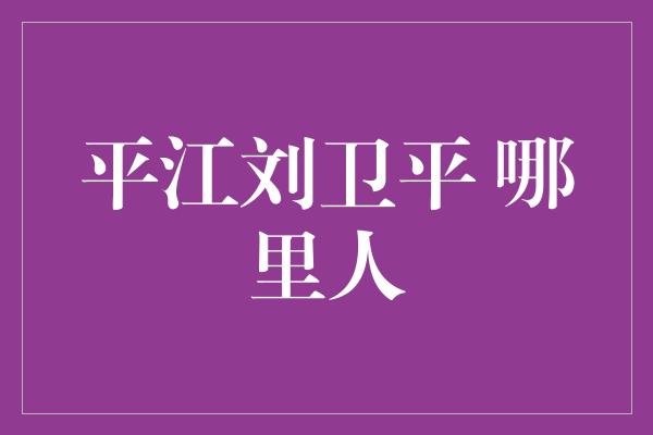 平江刘卫平 哪里人