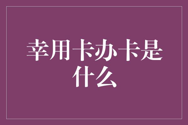 幸用卡办卡是什么