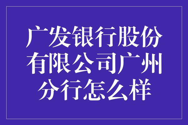 广发银行股份有限公司广州分行怎么样