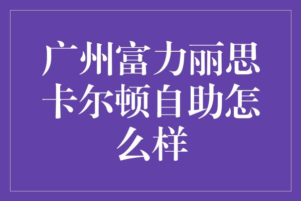 广州富力丽思卡尔顿自助怎么样