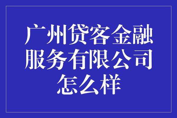 广州贷客金融服务有限公司怎么样