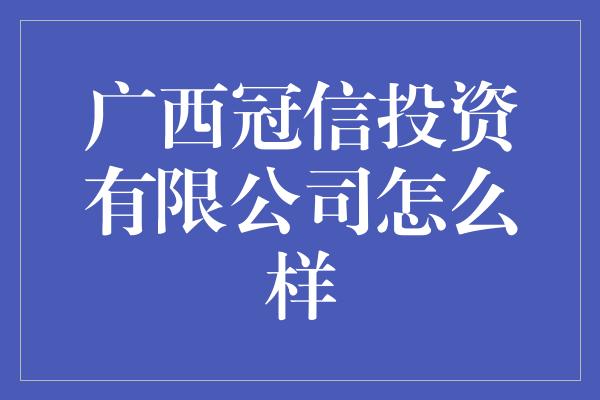 广西冠信投资有限公司怎么样