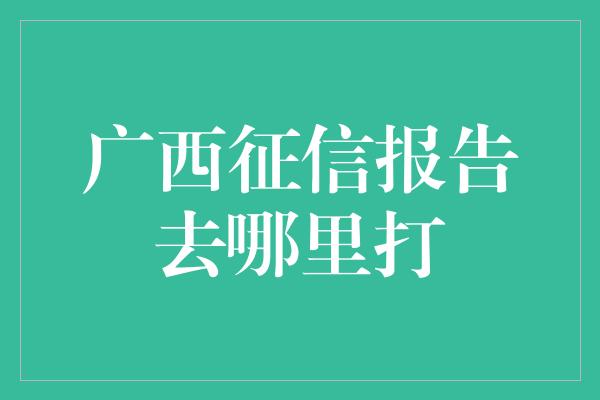 广西征信报告去哪里打