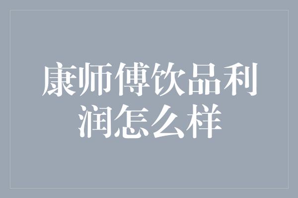 康师傅饮品利润怎么样