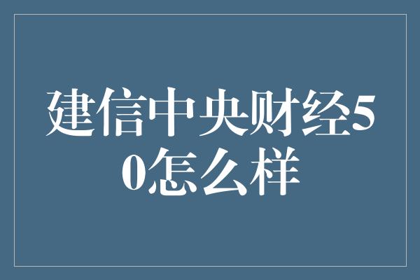 建信中央财经50怎么样