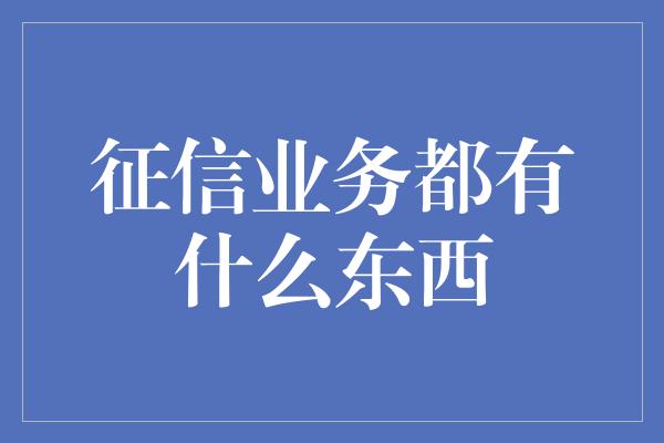 征信业务都有什么东西