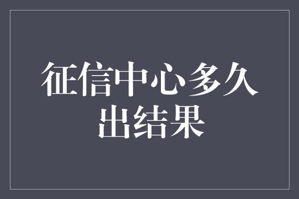 征信中心多久出结果