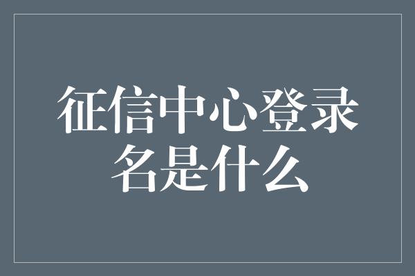 征信中心登录名是什么