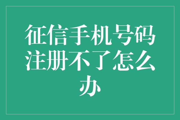 征信手机号码注册不了怎么办