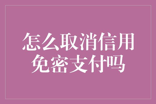 怎么取消信用免密支付吗