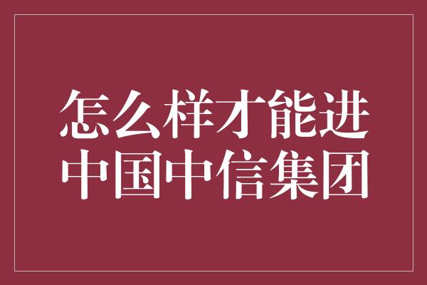 怎么样才能进中国中信集团