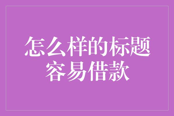 怎么样的标题容易借款