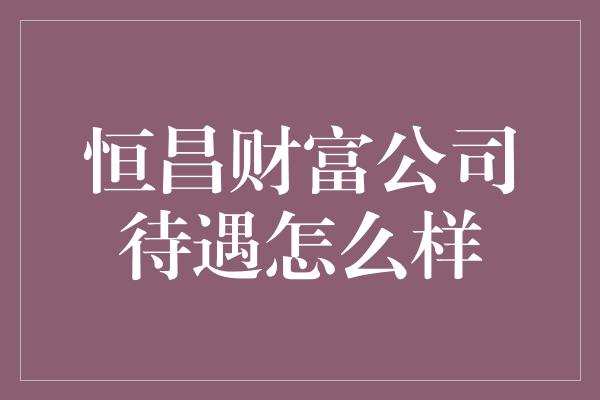 恒昌财富公司待遇怎么样