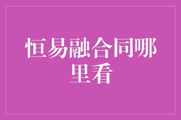 恒易融合同哪里看