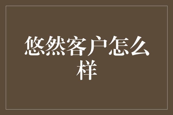 悠然客户怎么样