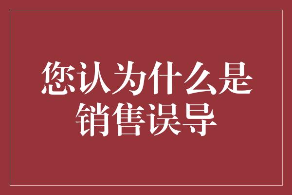 您认为什么是销售误导