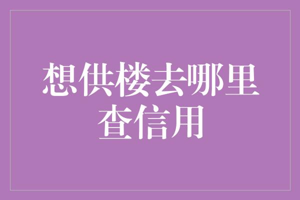 想供楼去哪里查信用