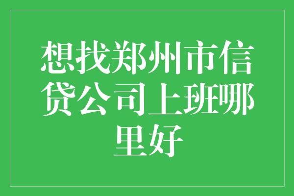 想找郑州市信贷公司上班哪里好