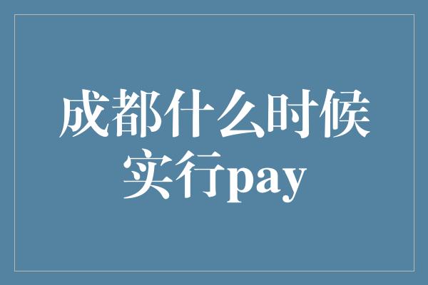 成都什么时候实行pay