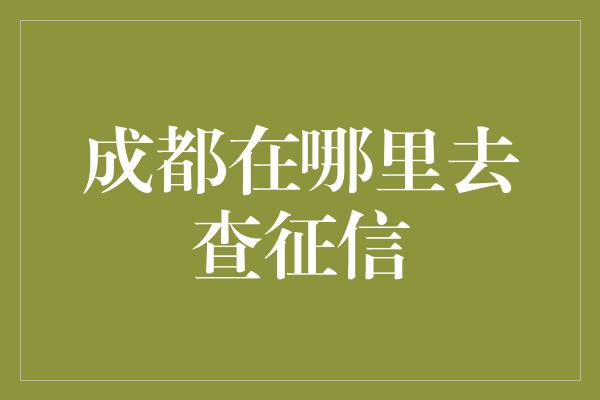 成都在哪里去查征信