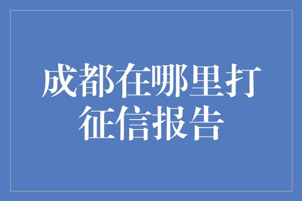 成都在哪里打征信报告