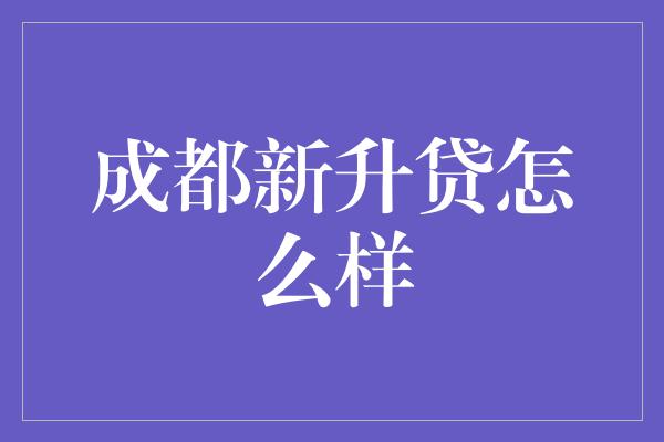 成都新升贷怎么样