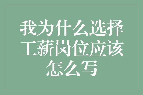 我为什么选择工薪岗位应该怎么写