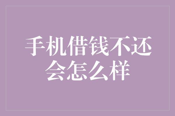 手机借钱不还会怎么样