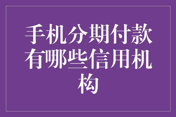 手机分期付款有哪些信用机构