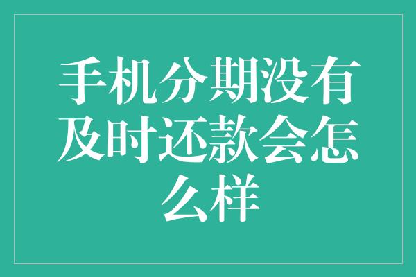 手机分期没有及时还款会怎么样