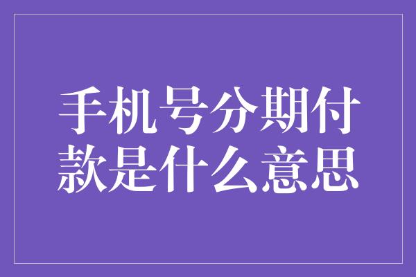 手机号分期付款是什么意思