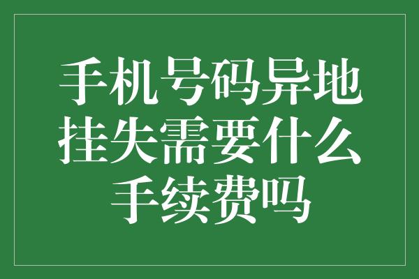 手机号码异地挂失需要什么手续费吗