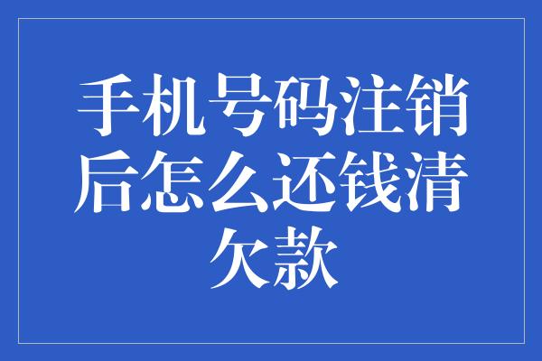 手机号码注销后怎么还钱清欠款