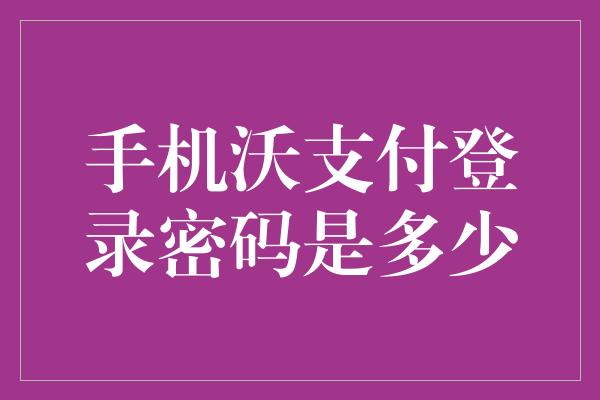 手机沃支付登录密码是多少