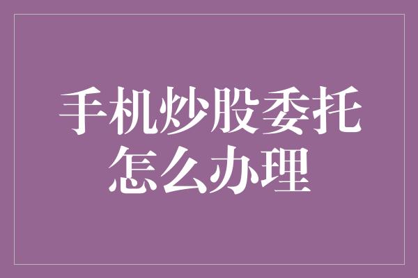 手机炒股委托怎么办理