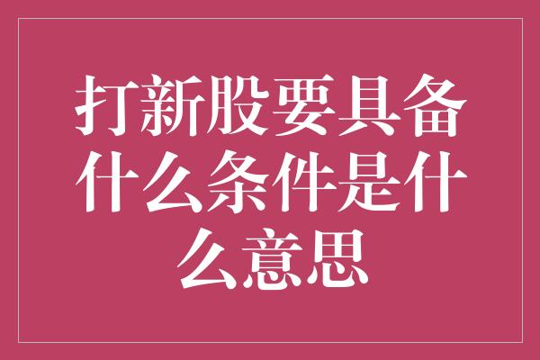 打新股要具备什么条件是什么意思