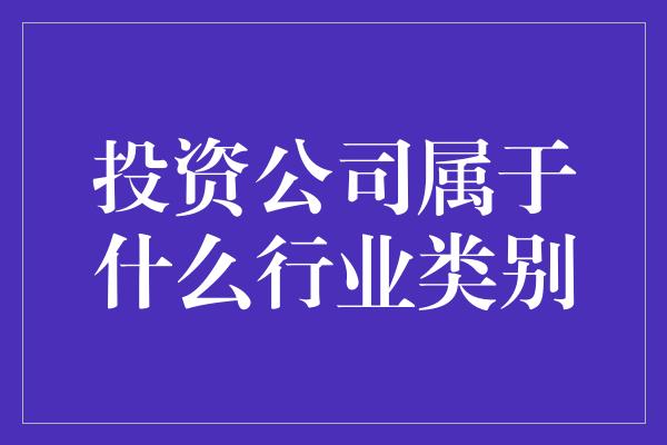 投资公司属于什么行业类别