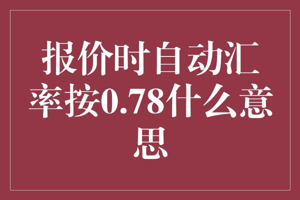 报价时自动汇率按0.78什么意思