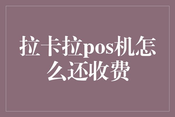 拉卡拉pos机怎么还收费