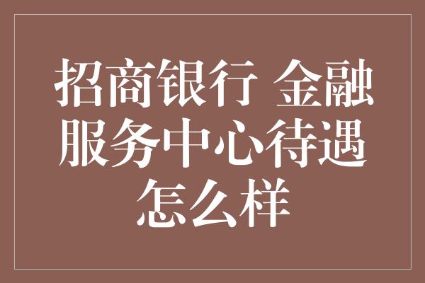 招商银行 金融服务中心待遇怎么样