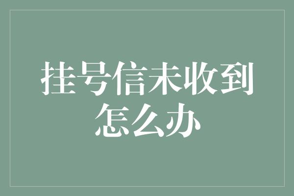 挂号信未收到怎么办