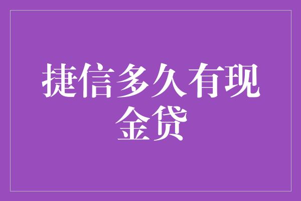 捷信多久有现金贷